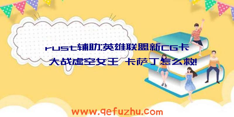 rust辅助:英雄联盟新CG卡莎大战虚空女王